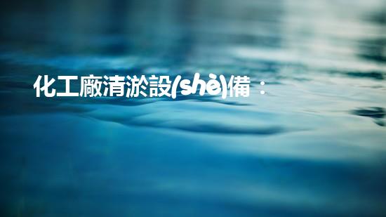 化工廠清淤設(shè)備：揭秘清除污泥的神奇利器！